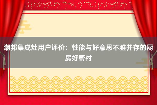 潮邦集成灶用户评价：性能与好意思不雅并存的厨房好帮衬